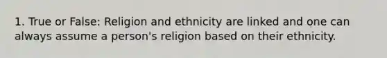 1. True or False: Religion and ethnicity are linked and one can always assume a person's religion based on their ethnicity.