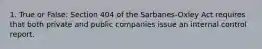 1. True or False: Section 404 of the Sarbanes-Oxley Act requires that both private and public companies issue an internal control report.