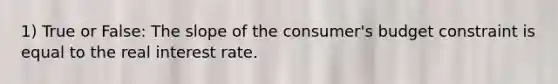 1) True or False: The slope of the consumer's budget constraint is equal to the real interest rate.