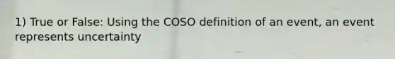 1) True or False: Using the COSO definition of an event, an event represents uncertainty