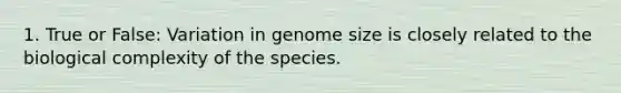 1. True or False: Variation in genome size is closely related to the biological complexity of the species.