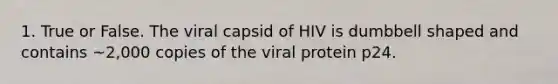 1. True or False. The viral capsid of HIV is dumbbell shaped and contains ~2,000 copies of the viral protein p24.