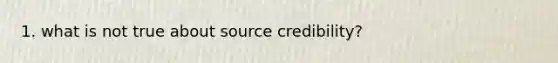 1. what is not true about source credibility?