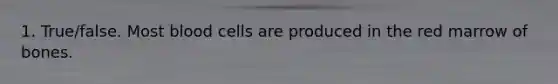 1. True/false. Most blood cells are produced in the red marrow of bones.