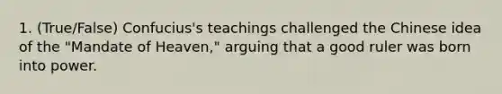 1. (True/False) Confucius's teachings challenged the Chinese idea of the "Mandate of Heaven," arguing that a good ruler was born into power.