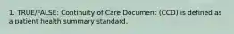 1. TRUE/FALSE: Continuity of Care Document (CCD) is defined as a patient health summary standard.