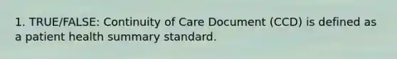 1. TRUE/FALSE: Continuity of Care Document (CCD) is defined as a patient health summary standard.