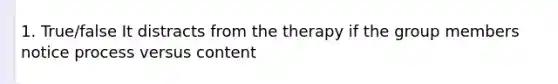 1. True/false It distracts from the therapy if the group members notice process versus content