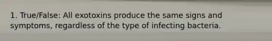 1. True/False: All exotoxins produce the same signs and symptoms, regardless of the type of infecting bacteria.