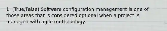 1. (True/False) Software configuration management is one of those areas that is considered optional when a project is managed with agile methodology.