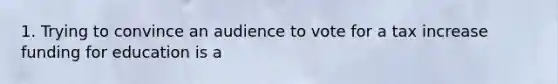 1. Trying to convince an audience to vote for a tax increase funding for education is a