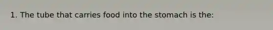 1. The tube that carries food into <a href='https://www.questionai.com/knowledge/kLccSGjkt8-the-stomach' class='anchor-knowledge'>the stomach</a> is the: