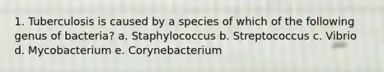 1. Tuberculosis is caused by a species of which of the following genus of bacteria? a. Staphylococcus b. Streptococcus c. Vibrio d. Mycobacterium e. Corynebacterium