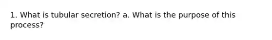 1. What is tubular secretion? a. What is the purpose of this process?