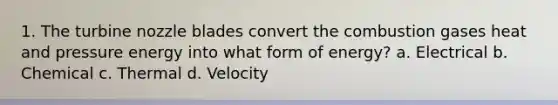1. The turbine nozzle blades convert the combustion gases heat and pressure energy into what form of energy? a. Electrical b. Chemical c. Thermal d. Velocity