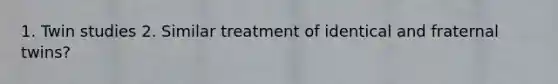 1. Twin studies 2. Similar treatment of identical and fraternal twins?