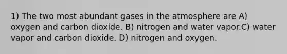 1) The two most abundant gases in the atmosphere are A) oxygen and carbon dioxide. B) nitrogen and water vapor.C) water vapor and carbon dioxide. D) nitrogen and oxygen.