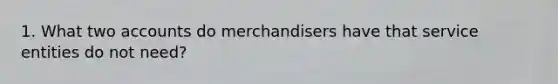 1. What two accounts do merchandisers have that service entities do not need?