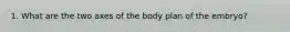 1. What are the two axes of the body plan of the embryo?