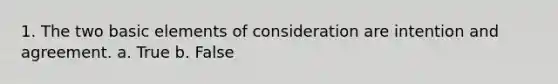 1. The two basic elements of consideration are intention and agreement. a. True b. False