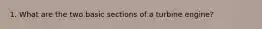 1. What are the two basic sections of a turbine engine?