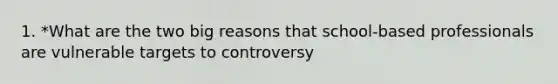 1. *What are the two big reasons that school-based professionals are vulnerable targets to controversy