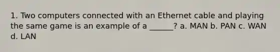 1. Two computers connected with an Ethernet cable and playing the same game is an example of a ______? a. MAN b. PAN c. WAN d. LAN