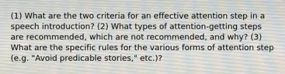 (1) What are the two criteria for an effective attention step in a speech introduction? (2) What types of attention-getting steps are recommended, which are not recommended, and why? (3) What are the specific rules for the various forms of attention step (e.g. "Avoid predicable stories," etc.)?