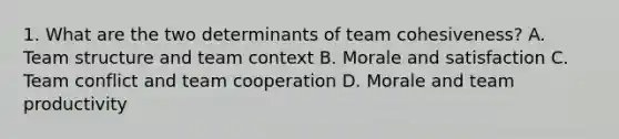 1. What are the two determinants of team cohesiveness? A. <a href='https://www.questionai.com/knowledge/kRQjDM2oO0-team-structure' class='anchor-knowledge'>team structure</a> and team context B. Morale and satisfaction C. Team conflict and team cooperation D. Morale and team productivity