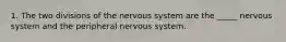 1. The two divisions of the nervous system are the _____ nervous system and the peripheral nervous system.