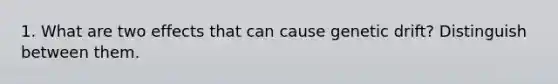 1. What are two effects that can cause genetic drift? Distinguish between them.