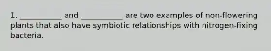 1. ___________ and ___________ are two examples of non-flowering plants that also have symbiotic relationships with nitrogen-fixing bacteria.