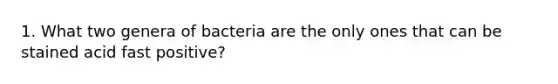 1. What two genera of bacteria are the only ones that can be stained acid fast positive?