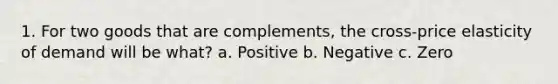 1. For two goods that are complements​, the​ cross-price elasticity of demand will be​ what? a. Positive b. Negative c. Zero