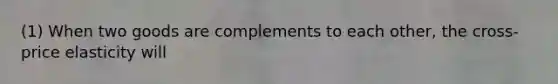 (1) When two goods are complements to each other, the cross-price elasticity will