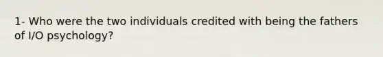 1- Who were the two individuals credited with being the fathers of I/O psychology?
