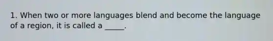 1. When two or more languages blend and become the language of a region, it is called a _____.