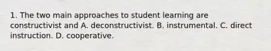 1. The two main approaches to student learning are constructivist and A. deconstructivist. B. instrumental. C. direct instruction. D. cooperative.