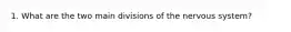 1. What are the two main divisions of the nervous system?