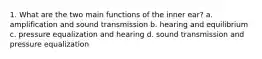 1. What are the two main functions of the inner ear? a. amplification and sound transmission b. hearing and equilibrium c. pressure equalization and hearing d. sound transmission and pressure equalization