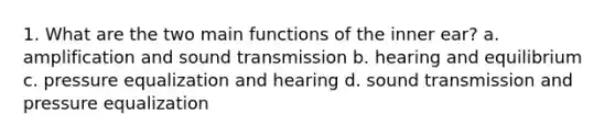 1. What are the two main functions of the inner ear? a. amplification and sound transmission b. hearing and equilibrium c. pressure equalization and hearing d. sound transmission and pressure equalization