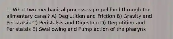 1. What two mechanical processes propel food through the alimentary canal? A) Deglutition and Friction B) Gravity and Peristalsis C) Peristalsis and Digestion D) Deglutition and Peristalsis E) Swallowing and Pump action of the pharynx