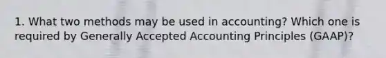 1. What two methods may be used in accounting? Which one is required by Generally Accepted Accounting Principles (GAAP)?