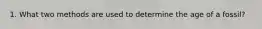 1. What two methods are used to determine the age of a fossil?