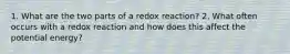 1. What are the two parts of a redox reaction? 2. What often occurs with a redox reaction and how does this affect the potential energy?