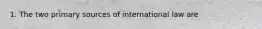 1. The two primary sources of international law are