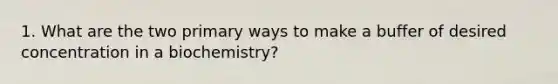 1. What are the two primary ways to make a buffer of desired concentration in a biochemistry?