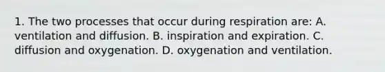 1. The two processes that occur during respiration are: A. ventilation and diffusion. B. inspiration and expiration. C. diffusion and oxygenation. D. oxygenation and ventilation.