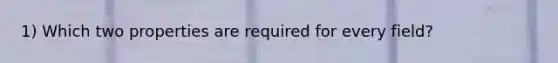 1) Which two properties are required for every field?