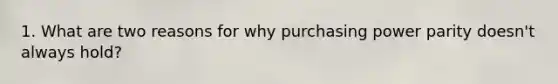 1. What are two reasons for why purchasing power parity doesn't always hold?